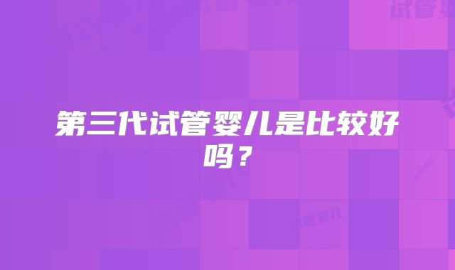 第三代试管婴儿是比较好吗？