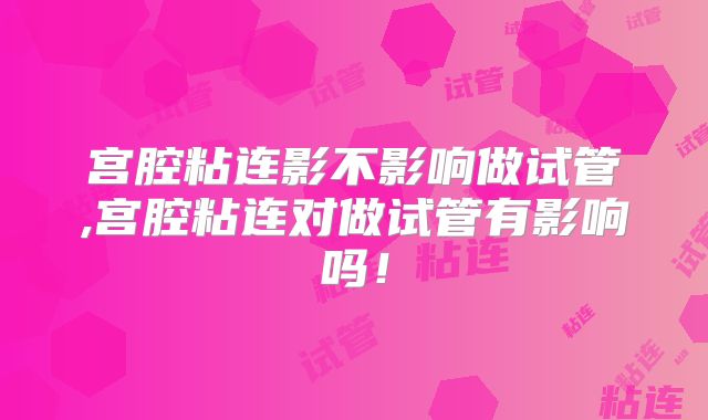 宫腔粘连影不影响做试管,宫腔粘连对做试管有影响吗！