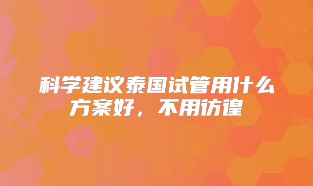 科学建议泰国试管用什么方案好，不用彷徨