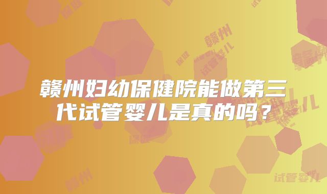 赣州妇幼保健院能做第三代试管婴儿是真的吗？