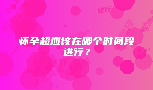 怀孕超应该在哪个时间段进行?