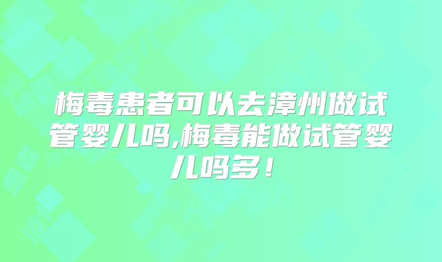 梅毒患者可以去漳州做试管婴儿吗,梅毒能做试管婴儿吗多！