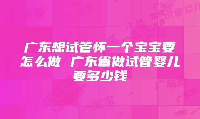 广东想试管怀一个宝宝要怎么做 广东省做试管婴儿要多少钱