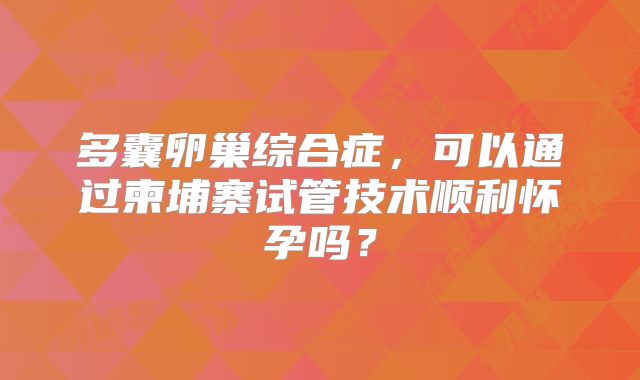 多囊卵巢综合症，可以通过柬埔寨试管技术顺利怀孕吗？