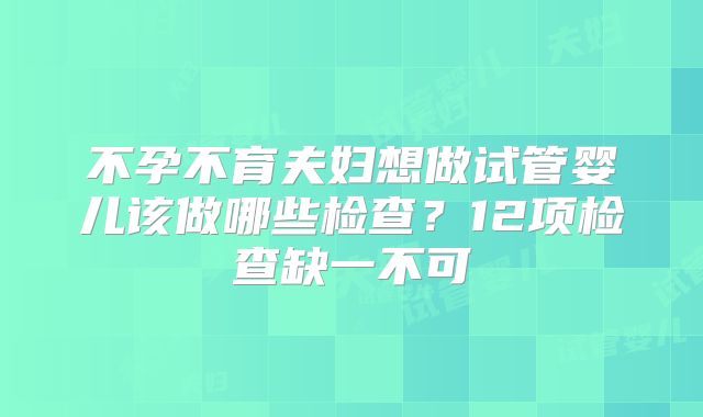 不孕不育夫妇想做试管婴儿该做哪些检查？12项检查缺一不可