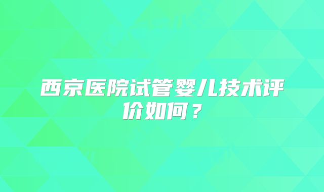 西京医院试管婴儿技术评价如何？