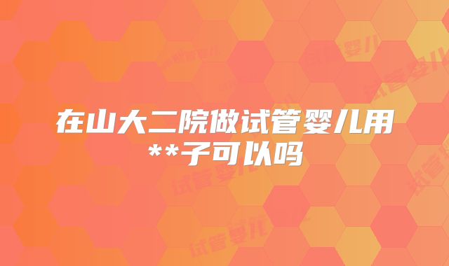 在山大二院做试管婴儿用**子可以吗