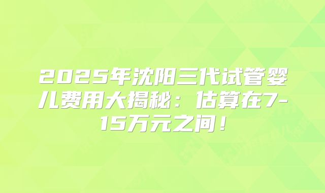 2025年沈阳三代试管婴儿费用大揭秘：估算在7-15万元之间！