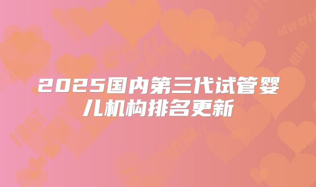 2025国内第三代试管婴儿机构排名更新