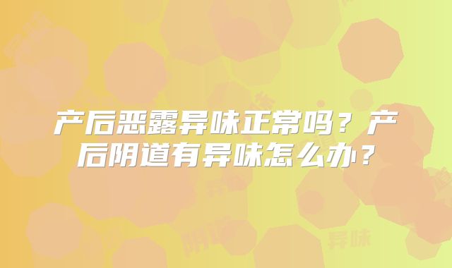 产后恶露异味正常吗？产后阴道有异味怎么办？