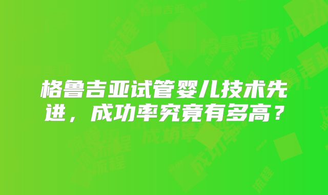 格鲁吉亚试管婴儿技术先进,成功率究竟有多高?