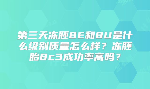 第三天冻胚8E和8U是什么级别质量怎么样?冻胚胎8c3成功率高吗?