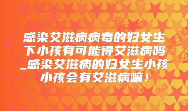 感染艾滋病病毒的妇女生下小孩有可能得艾滋病吗_感染艾滋病的妇女生小孩小孩会有艾滋病嘛！