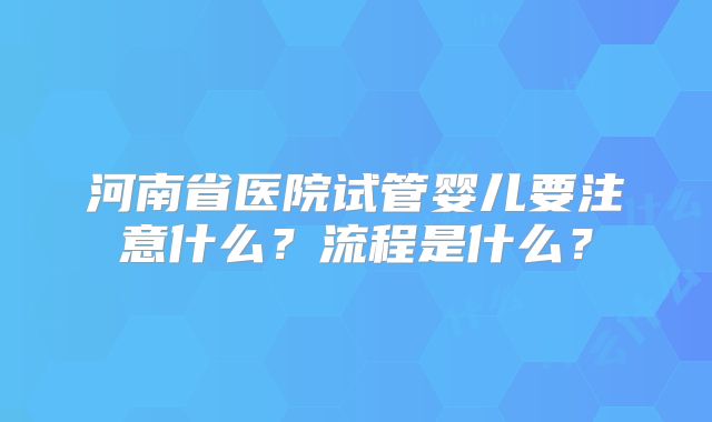 河南省医院试管婴儿要注意什么?流程是什么?