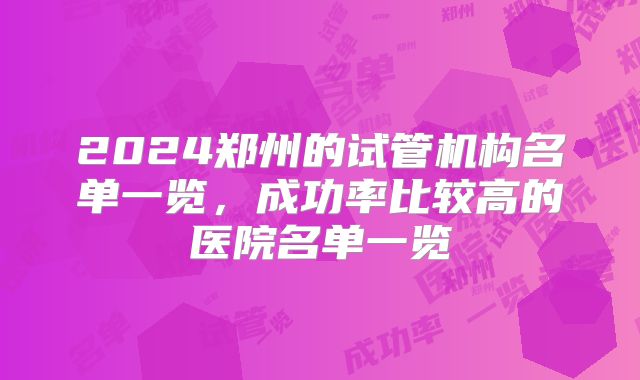 2024郑州的试管机构名单一览，成功率比较高的医院名单一览