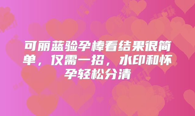 可丽蓝验孕棒看结果很简单，仅需一招，水印和怀孕轻松分清
