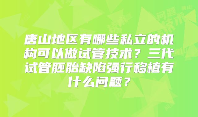 唐山地区有哪些私立的机构可以做试管技术?三代试管胚胎缺陷强行移植有什么问题?