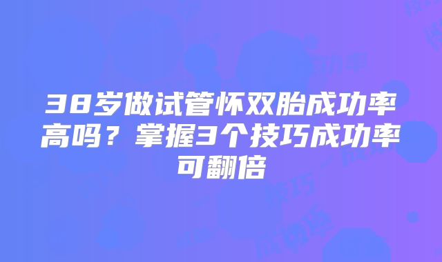 38岁做试管怀双胎成功率高吗？掌握3个技巧成功率可翻倍