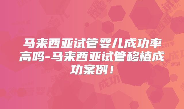 马来西亚试管婴儿成功率高吗-马来西亚试管移植成功案例！