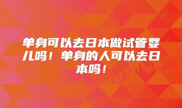单身可以去日本做试管婴儿吗！单身的人可以去日本吗！