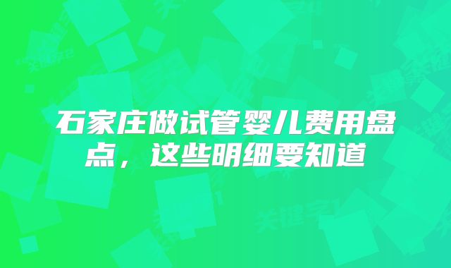 石家庄做试管婴儿费用盘点，这些明细要知道