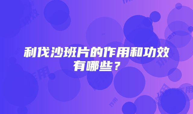 利伐沙班片的作用和功效有哪些?