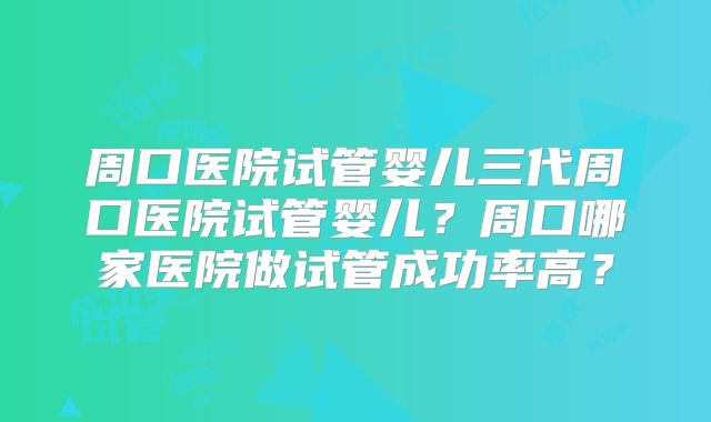 周口医院试管婴儿三代周口医院试管婴儿？周口哪家医院做试管成功率高？