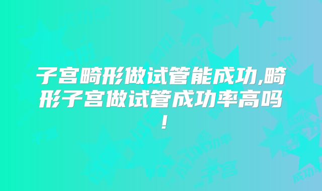 子宫畸形做试管能成功,畸形子宫做试管成功率高吗！