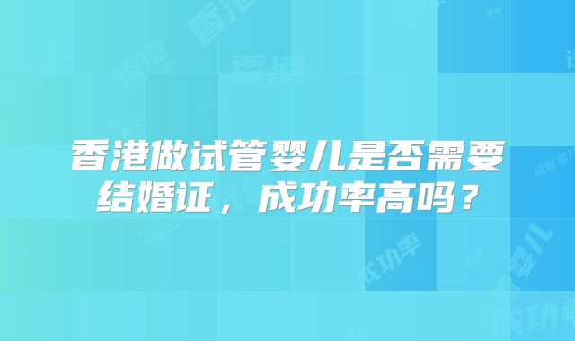 香港做试管婴儿是否需要结婚证，成功率高吗？