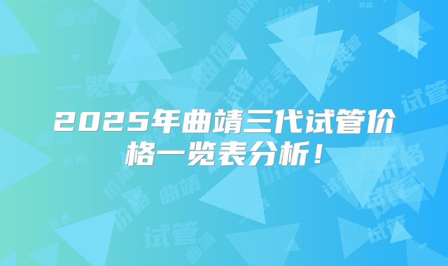 2025年曲靖三代试管价格一览表分析!