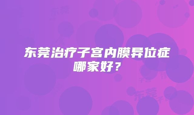 东莞治疗子宫内膜异位症哪家好?