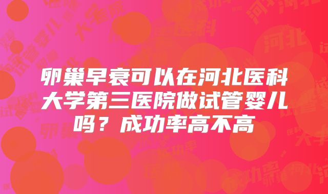 卵巢早衰可以在河北医科大学第三医院做试管婴儿吗？成功率高不高