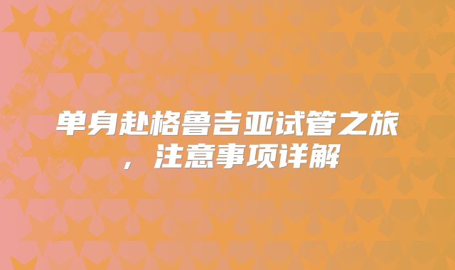 单身赴格鲁吉亚试管之旅，注意事项详解