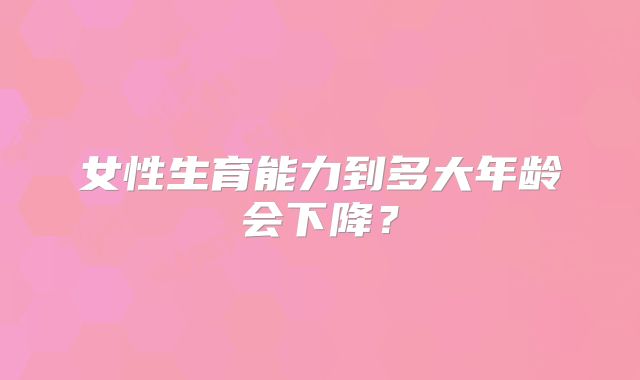 女性生育能力到多大年龄会下降？