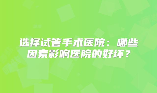 选择试管手术医院：哪些因素影响医院的好坏？