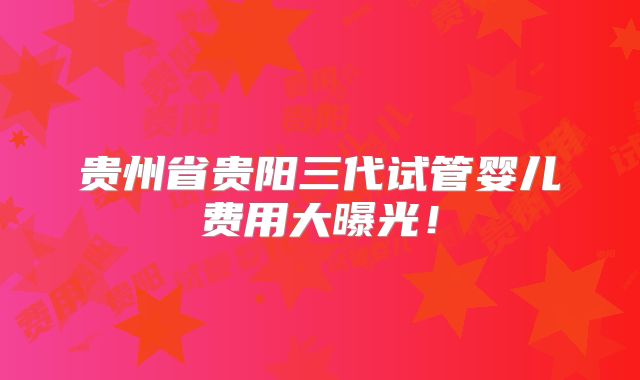 贵州省贵阳三代试管婴儿费用大曝光！