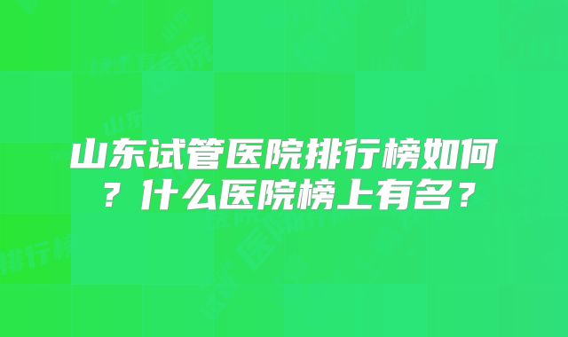 山东试管医院排行榜如何？什么医院榜上有名？