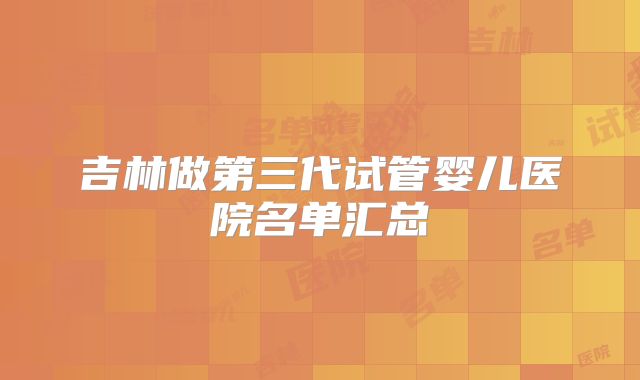吉林做第三代试管婴儿医院名单汇总