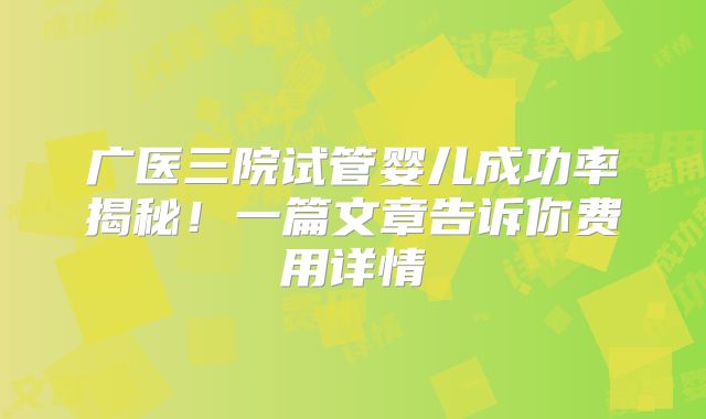 广医三院试管婴儿成功率揭秘！一篇文章告诉你费用详情