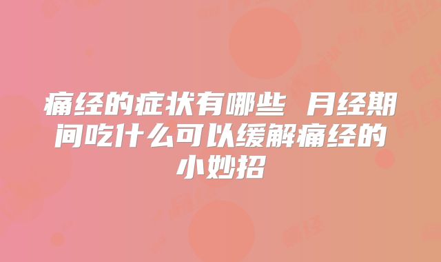痛经的症状有哪些 月经期间吃什么可以缓解痛经的小妙招