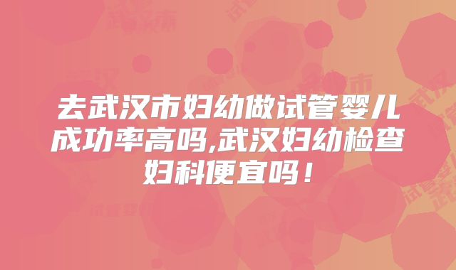 去武汉市妇幼做试管婴儿成功率高吗,武汉妇幼检查妇科便宜吗！