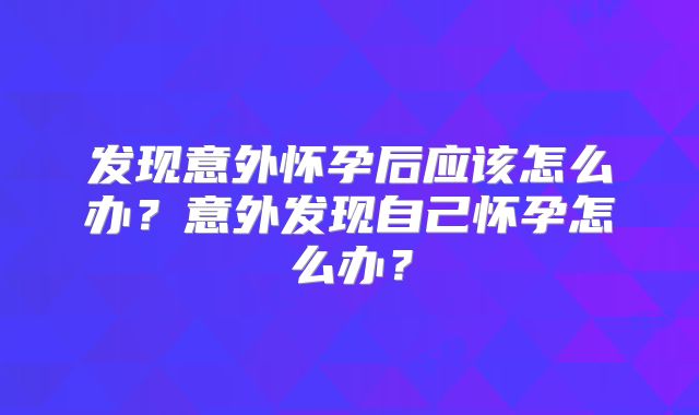 发现意外怀孕后应该怎么办？意外发现自己怀孕怎么办？
