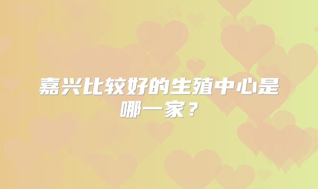 嘉兴比较好的生殖中心是哪一家？