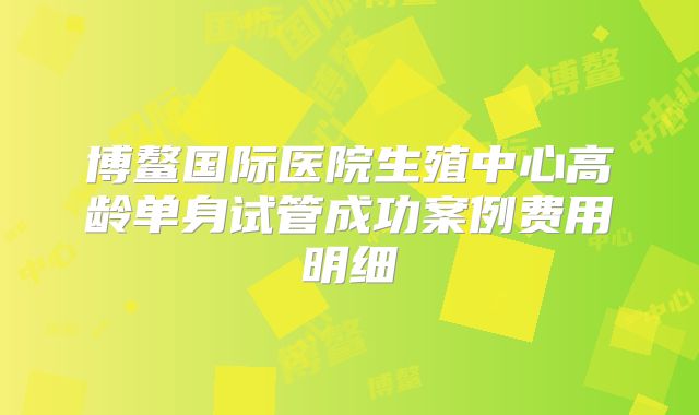 博鳌国际医院生殖中心高龄单身试管成功案例费用明细