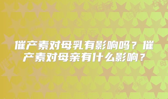 催产素对母乳有影响吗？催产素对母亲有什么影响？