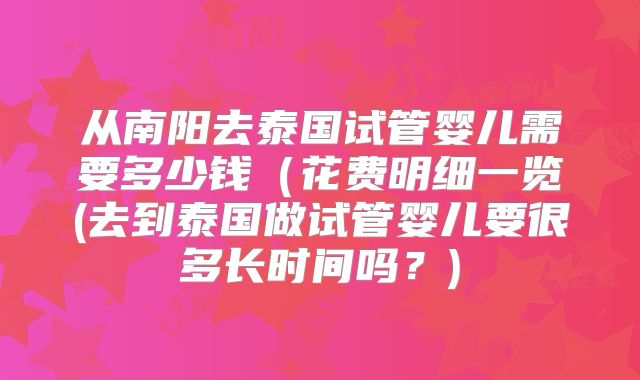 从南阳去泰国试管婴儿需要多少钱(花费明细一览(去到泰国做试管婴儿要很多长时间吗?)