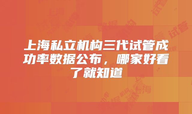 上海私立机构三代试管成功率数据公布，哪家好看了就知道