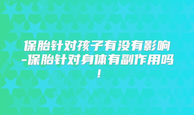 保胎针对孩子有没有影响-保胎针对身体有副作用吗！