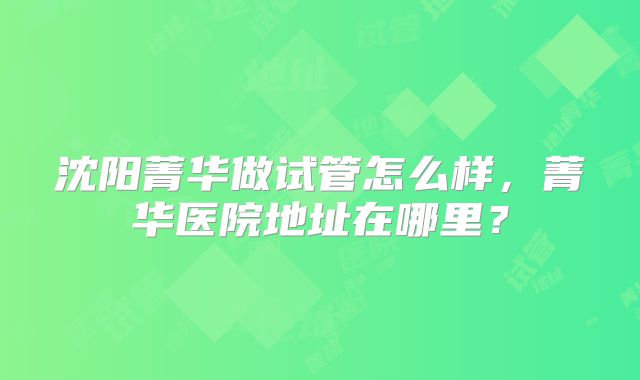 沈阳菁华做试管怎么样，菁华医院地址在哪里？