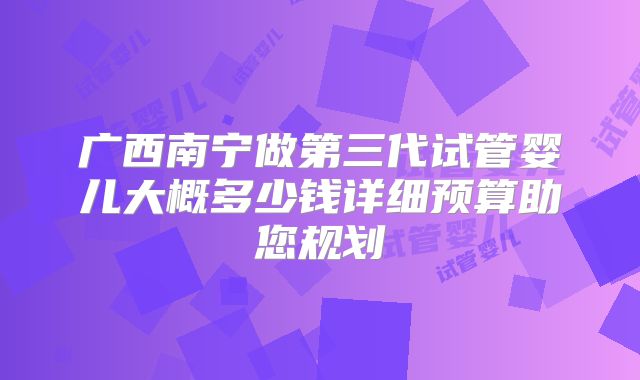 广西南宁做第三代试管婴儿大概多少钱详细预算助您规划